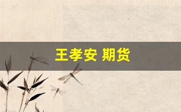 王孝安 期货(王孝安 期货方法)_https://www.xzdzcjx.com_创业板_第1张